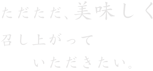 ただ美味しく、召し上がっていただきたい